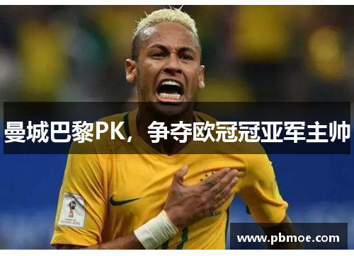 曼城巴黎PK，争夺欧冠冠亚军主帅