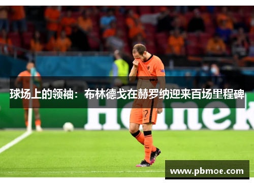 球场上的领袖：布林德戈在赫罗纳迎来百场里程碑